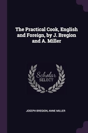 Bild des Verkufers fr The Practical Cook, English and Foreign, by J. Bregion and A. Miller zum Verkauf von moluna