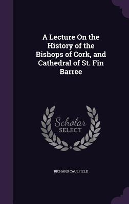 Imagen del vendedor de A Lecture On the History of the Bishops of Cork, and Cathedral of St. Fin Barree (Hardback or Cased Book) a la venta por BargainBookStores