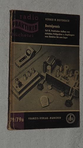 Bastelpraxis - Band III: Praktischer Aufbau von Prüfgeräten und Empfängern vom Detektor bis zum S...