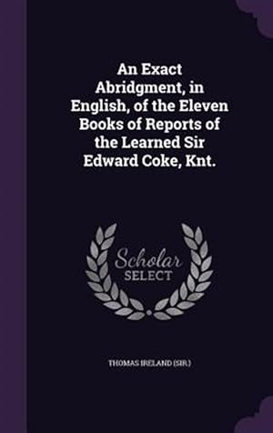 Image du vendeur pour An Exact Abridgment, in English, of the Eleven Books of Reports of the Learned Sir Edward Coke, Knt. mis en vente par GreatBookPrices