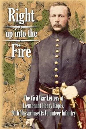 Imagen del vendedor de Right Up into the Fire : The Civil War Letters of Lieutenant Henry Ropes, 20th Massachusetts Volunteer Infantry a la venta por GreatBookPrices