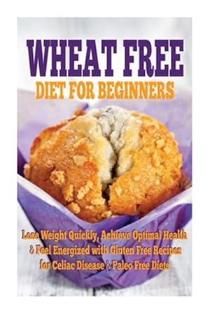 Seller image for Wheat Free Diet for Beginners : Lose Weight Quickly, Achieve Optimal Health & Feel Energized With Gluten Free Recipes for Celiac Disease, & Paleo Diets for sale by GreatBookPrices