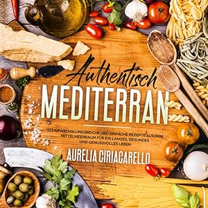 Authentisch mediterran: 123 abwechslungsreiche und einfache Rezepte aus dem Mittelmeerraum für ei...