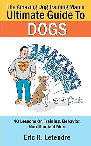 Seller image for The Amazing Dog Training Man's Ultimate Guide To Dogs: 40 Lessons On Training, Behavior, Nutrition And More for sale by Reliant Bookstore