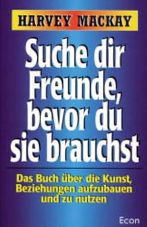 Suche dir Freunde, bevor du sie brauchst : das Buch über die Kunst, Beziehungen aufzubauen und zu...