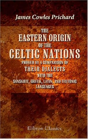 Seller image for The Eastern Origin of the Celtic Nations Proved by a Comparison of Their Dialects with the Sanskrit, Greek, Latin, and Teutonic Languages: Forming a . into the Physical History of Mankind for sale by WeBuyBooks