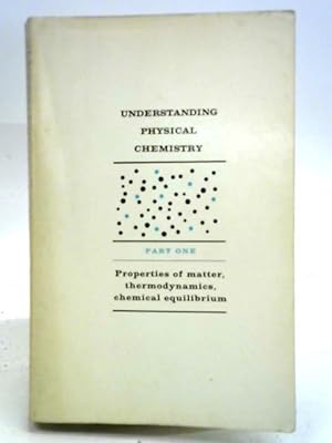 Bild des Verkufers fr Understanding Physical Chemistry, Part One: Properties Of Matter, Thermodynamics, Chemical Equilibrium zum Verkauf von World of Rare Books