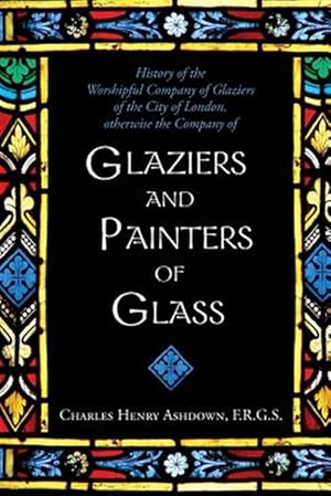 Immagine del venditore per History of the Worshipful Company of Glaziers of the City of London: Otherwise the Company of Glaziers and Painters of Glass venduto da GreatBookPrices