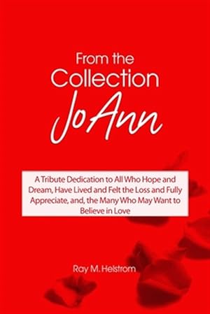 Seller image for From the Collection Joann : A Tribute Dedication to All Who Hope and Dream, Have Lived and Felt the Loss and Fully Appreciate, And, the Many Who May Want to Believe in Love for sale by GreatBookPrices