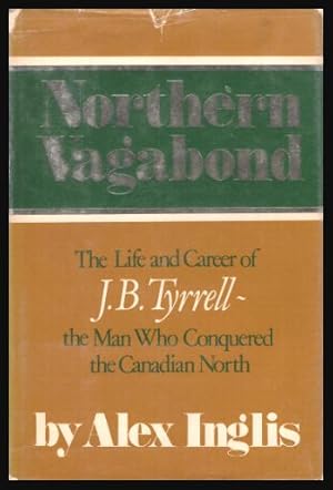 NORTHERN VAGABOND - The Life and Career of J. B. Tyrrell - the Man Who Conquered the Canadian North