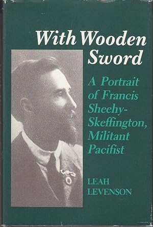 With Wooden Sword: A Portrait of Francis Sheehy-Skeffington, Militant Pacifist [1st Edition]