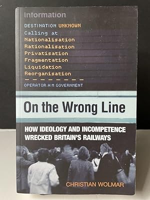 On the Wrong Line : How Ideology and Incompetence Wrecked Britain's Railways