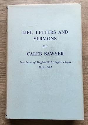 Life, Letters and Sermons of Caleb Sawyer, Late Pastor of Mayfield Strict Baptist Chapel 1919-1962