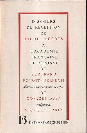 Imagen del vendedor de Discours de rception de Michel Serres  l'Acadmie franaise et rponse de Bertrand Poirot-Delpech. Suivi de Allocution pour la remise de l'pe de George [i.e. Georges] Duby et rponse de Michel Serres. a la venta por PRISCA