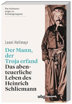 Der Mann, der Troja erfand Das abenteuerliche Leben des Heinrich Schliemann