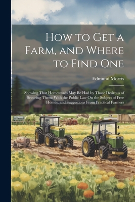Seller image for How to Get a Farm, and Where to Find One: Showing That Homesteads May Be Had by Those Desirous of Securing Them: With the Public Law On the Subject of (Paperback or Softback) for sale by BargainBookStores