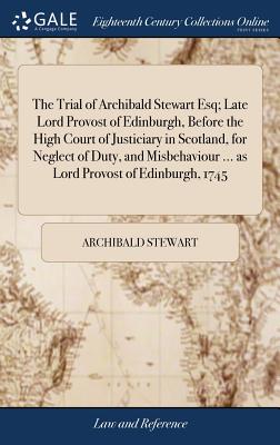 Image du vendeur pour The Trial of Archibald Stewart Esq; Late Lord Provost of Edinburgh, Before the High Court of Justiciary in Scotland, for Neglect of Duty, and Misbehav (Hardback or Cased Book) mis en vente par BargainBookStores