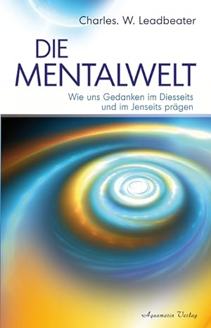 Die Mentalwelt : wie uns Gedanken im Diesseits und im Jenseits prägen / Charles W. Leadbeater
