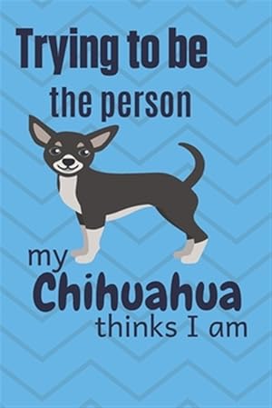 Seller image for Trying to be the person my Chihuahua Dog thinks I am: For Chihuahua Dog Fans for sale by GreatBookPrices