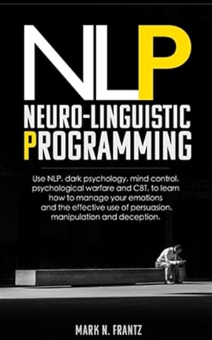 Immagine del venditore per NeuroLinguistic-Programming: Use NLP, dark psychology, mind control, psychological warfare and CBT, to learn how to manage your emotions and the ef venduto da GreatBookPrices