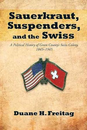 Bild des Verkufers fr Sauerkraut, Suspenders, and the Swiss : A Political History of Green County?s Swiss Colony, 1845?1945 zum Verkauf von GreatBookPrices