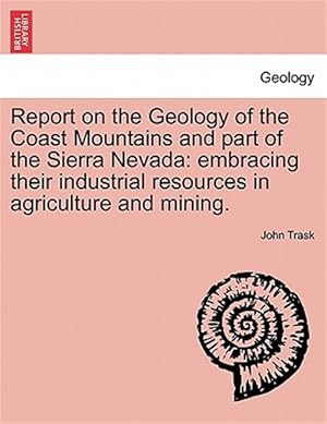 Image du vendeur pour Report on the Geology of the Coast Mountains and Part of the Sierra Nevada : Embracing Their Industrial Resources in Agriculture and Mining. mis en vente par GreatBookPrices