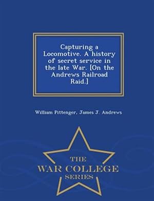 Seller image for Capturing a Locomotive. A history of secret service in the late War. [On the Andrews Railroad Raid.] - War College Series for sale by GreatBookPrices
