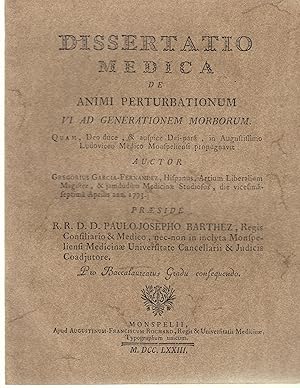 Seller image for Dissertatio Medica de animi pertubationum vi ad generationem morborum. Quam, Deo duce, & auspice Dei-par, in Augustissimo Ludoviceo Medico Monspeliensi propugnavit. - AUCTOR : Gregorius Garcia-Fernandez, Hispanus, Artium Liberalium Magister, & jamdudum Medicinae Studiosus, die vicesim-septim Aprilis ann. 1773. - PRAESIDE : R.R.D.D. Paulo-Josepho Barthez, Regis Consiliario & Medico, nec-non in inclyta Monspeliensi Medicinae Universitate Cancellarii & Judicis Coadjutore. Pro Baccalaureatus Gradu consequendo. for sale by PRISCA