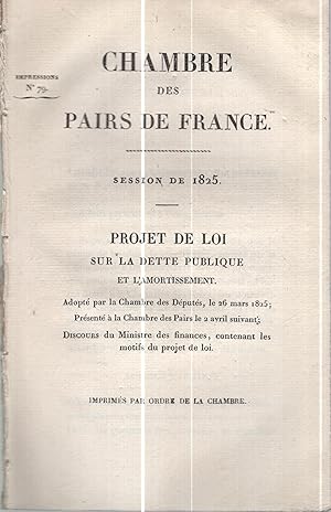 Image du vendeur pour Chambre des Pairs de France. - Session de 1825 - Projet de Loi sur la Dette Publique et l'Amortissement. Adopt par la Chambre des Dputs, le 26 mars 1825 ; Prsent  la Chambre des Pairs le 2 avril suivant ; Discours du Ministre des finances, contenant les motifs du projet de loi. - Imprim par ordre de la Chambre. mis en vente par PRISCA