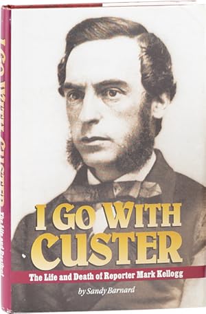 I Go With Custer: The Life and Death of Reporter Mark Kellogg [Signed]