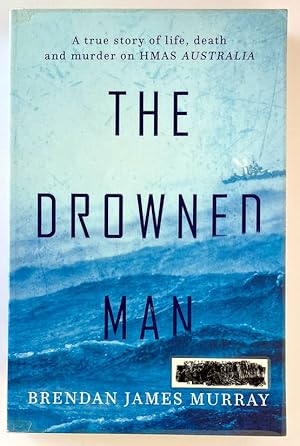 The Drowned Man: A True Story of Life, Death and Murder on HMAS Australia by Brendan James Murray