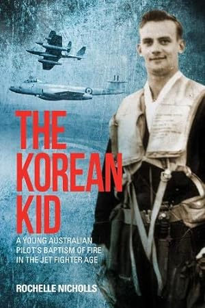 The Korean Kid: Young Australian Pilot's Baptism of Fire in the Jet Fighter Age by Rochelle Nicholls