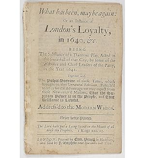 What Has Been, may be again: or an Instance of London's Loyalty, in 1640, &c. Being the substance...