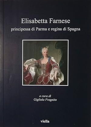 Elisabetta Farnese. Principessa di Parma e regina di Spagna. Atti del Convegno internazionale di ...