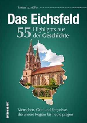 Das Eichsfeld. 55 Highlights aus der Geschichte Menschen, Orte und Ereignisse, die unsere Region ...