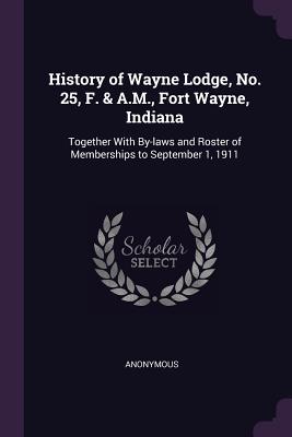 Bild des Verkufers fr History of Wayne Lodge, No. 25, F. & A.M., Fort Wayne, Indiana: Together With By-laws and Roster of Memberships to September 1, 1911 (Paperback or Softback) zum Verkauf von BargainBookStores