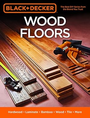 Image du vendeur pour Black & Decker Wood Floors: Hardwood - Laminate - Bamboo - Wood Tile - and More mis en vente par Reliant Bookstore