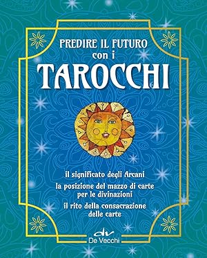 Predire il futuro con i Tarocchi. Il significato, gli schemi per la divinazione, la consacrazione...