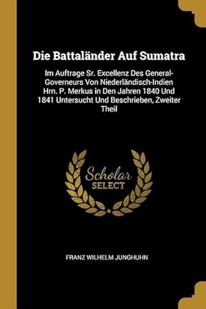 Bild des Verkufers fr Die Battalaender Auf Sumatra: Im Auftrage Sr. Excellenz Des General-Governeurs Von Niederlaendisch-Indien Hrn. P. Merkus in Den Jahren 1840 Und 1841 zum Verkauf von moluna