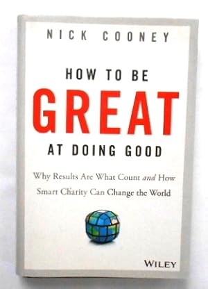 How to Be Great at Doing Good: Why Results Are What Count and How Smart Charity Can Change the Wo...