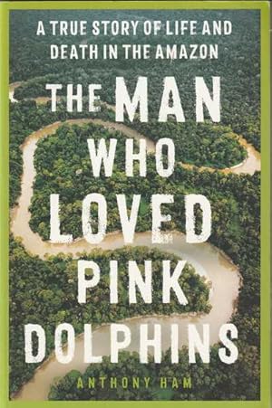 The Man Who Loved Pink Dolphins: a True Story of Life and Death in the Amazon