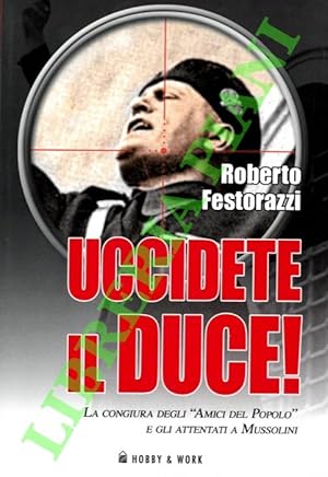 Image du vendeur pour Uccidete il Duce. La congiura degli ?Amici del Popolo? e gli attentati a Mussolini. mis en vente par Libreria Piani