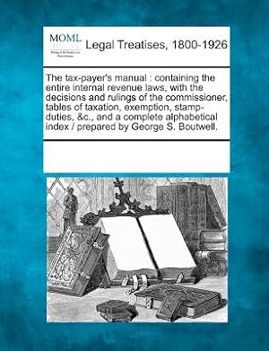 Seller image for The Tax-Payer's Manual: Containing the Entire Internal Revenue Laws, with the Decisions and Rulings of the Commissioner, Tables of Taxation, E (Paperback or Softback) for sale by BargainBookStores