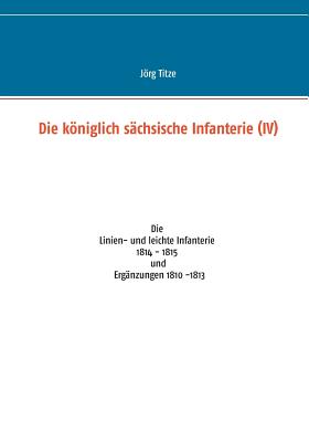 Image du vendeur pour Die k�niglich s�chsische Infanterie (IV): Die Linien- und leichte Infanterie 1814 - 1815 und Erg�nzungen 1810 -1813 (Paperback or Softback) mis en vente par BargainBookStores