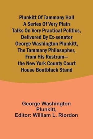 Image du vendeur pour Plunkitt of Tammany Hall a series of very plain talks on very practical politics, delivered by ex-Senator George Washington Plunkitt, the Tammany philosopher, from his rostrum-the New York County court house bootblack stand mis en vente par AHA-BUCH GmbH
