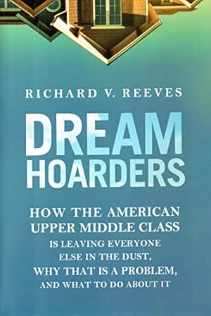 Seller image for Dream Hoarders: How the American Upper Middle Class Is Leaving Everyone Else in the Dust, Why That Is a Problem, and What to Do About It for sale by ICTBooks