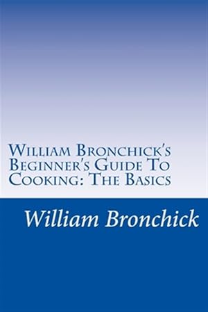Seller image for William Bronchick's Beginner's Guide To Cooking: The Basics: How To Cook The Basic Meals Everyone Should Know for sale by GreatBookPrices
