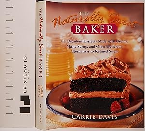 The Naturally Sweet Baker : 150 Decadent Desserts Made With Honey, Maple Syrup, and Other Delicio...