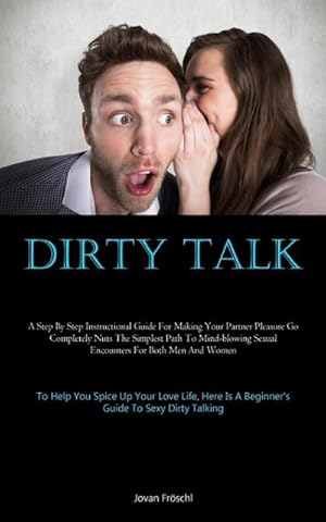 Seller image for Dirty Talk : A Step By Step Instructional Guide For Making Your Partner Pleasure Go Completely Nuts The Simplest Path To Mind-blowing Sexual Encounters For Both Men And Women (To Help You Spice Up Your Love Life, Here Is A Beginner's Guide To Sexy Dirty Ta for sale by AHA-BUCH GmbH