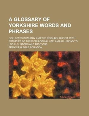 Bild des Verkufers fr A Glossary of Yorkshire Words and Phrases; Collected in Whitby and the Neighbourhood. With Examples of Their Colloquial Use, and Allusions to Local Customs and Trditions zum Verkauf von WeBuyBooks